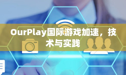 OurPlay国际游戏加速，技术与实践