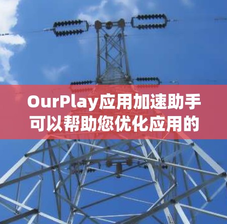 OurPlay应用加速助手可以帮助您优化应用的性能，提升运行速度。以下是一些可能的解决方案和建议