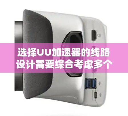 选择UU加速器的线路设计需要综合考虑多个因素，以下是基于您的思考过程和最终建议