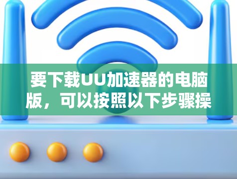 要下载UU加速器的电脑版，可以按照以下步骤操作