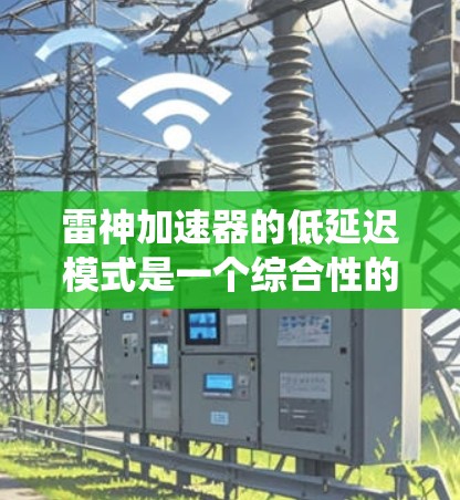 雷神加速器的低延迟模式是一个综合性的优化策略，旨在通过硬件、软件和系统架构的多方面优化，显著降低数据处理的延迟。以下是对该模式的详细分析和总结
