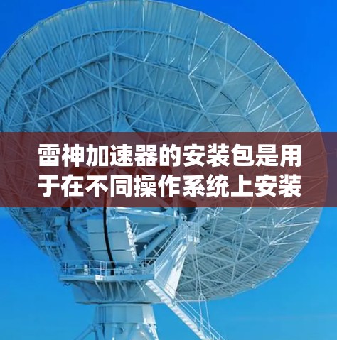 雷神加速器的安装包是用于在不同操作系统上安装该加速器的软件包。以下是详细的步骤指南