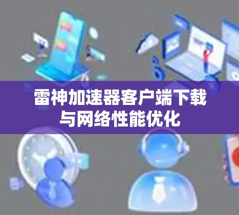 雷神加速器客户端下载与网络性能优化 雷神加速器客户端下载与网络性能优化
