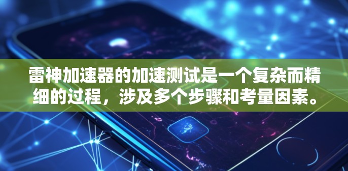 雷神加速器的加速测试是一个复杂而精细的过程，涉及多个步骤和考量因素。以下是对这一测试过程的总结和分步骤解释