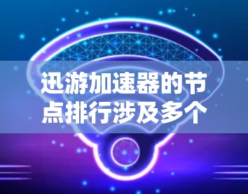 迅游加速器的节点排行涉及多个关键因素，以下是对这些因素的详细分析