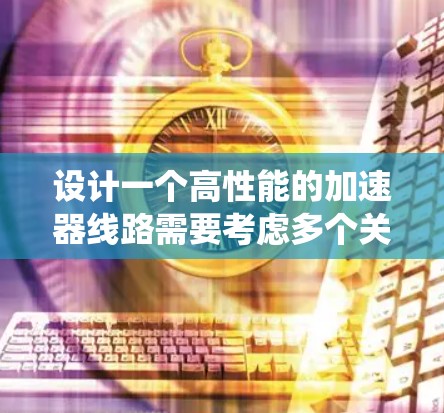设计一个高性能的加速器线路需要考虑多个关键因素，以确保系统能够高效地处理数据，适应不同应用场景的需求。以下是一个详细的步骤指南