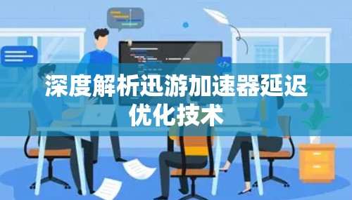 深度解析迅游加速器延迟优化技术