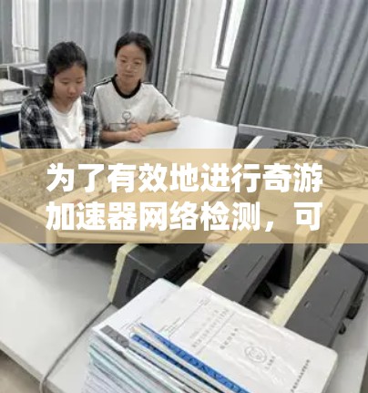 为了有效地进行奇游加速器网络检测,可以按照以下步骤进行 为了有效地进行奇游加速器网络检测,可以按照以下步骤进行