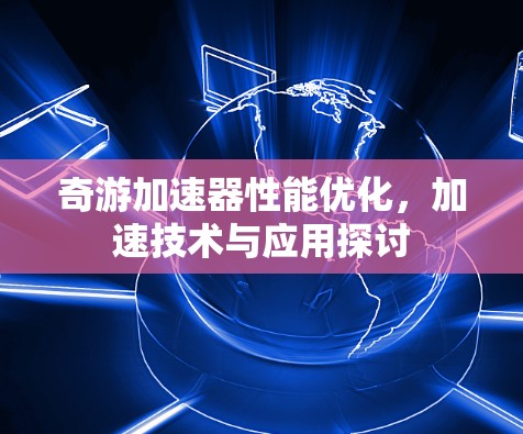 奇游加速器性能优化,加速技术与应用探讨 奇游加速器性能优化,加速技术与应用探讨