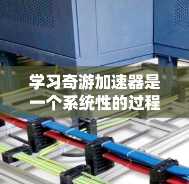 学习奇游加速器是一个系统性的过程，以下是从基础到高级的学习步骤，帮助你逐步掌握这一工具