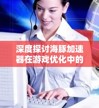深度探讨海豚加速器在游戏优化中的应用潜力