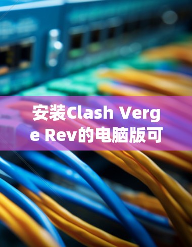 安装Clash Verge Rev的电脑版可以按照以下步骤进行
