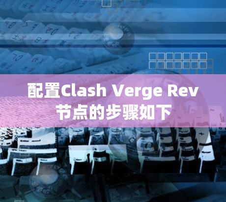 配置Clash Verge Rev节点的步骤如下 配置Clash Verge Rev节点的步骤如下