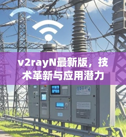 v2rayN最新版，技术革新与应用潜力