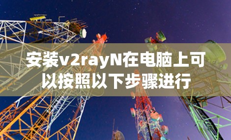 安装v2rayN在电脑上可以按照以下步骤进行 安装v2rayN在电脑上可以按照以下步骤进行