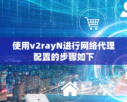 使用v2rayN进行网络代理配置的步骤如下