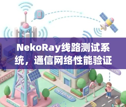 NekoRay线路测试系统,通信网络性能验证与诊断 NekoRay线路测试系统,通信网络性能验证与诊断