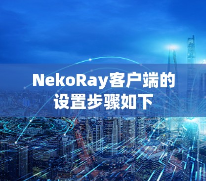 NekoRay客户端的设置步骤如下 NekoRay客户端的设置步骤如下