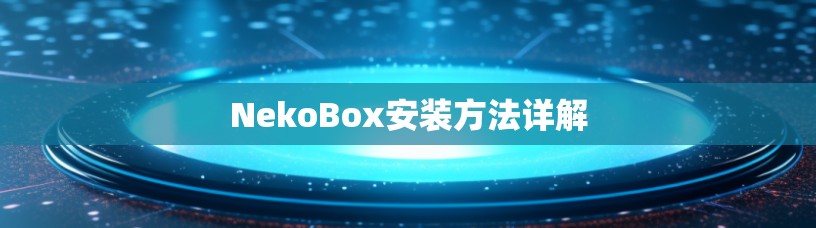 NekoBox安装方法详解 NekoBox安装方法详解