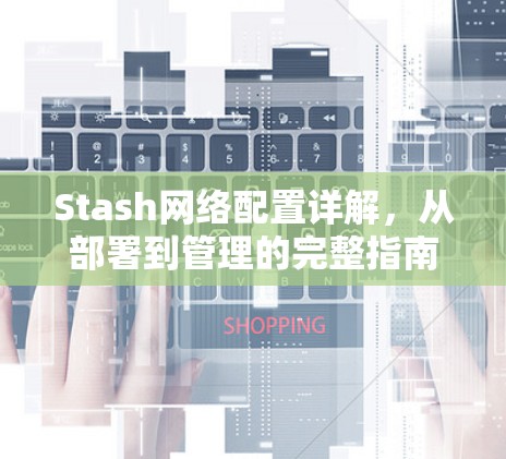 Stash网络配置详解,从部署到管理的完整指南 Stash网络配置详解,从部署到管理的完整指南