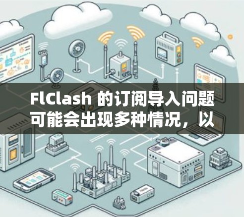 FlClash 的订阅导入问题可能会出现多种情况，以下是一些常见问题及解决方法