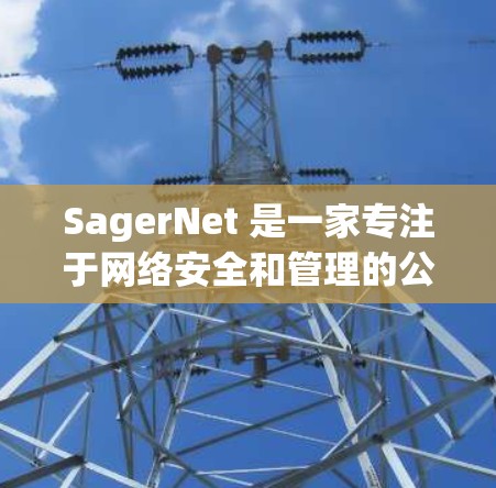 SagerNet 是一家专注于网络安全和管理的公司,他们提供了一系列网络工具和解决方案来帮助企业管理和保护其网络环境。以下是一些常见的 SagerNet 网络工具和它们的功能 SagerNet 是一家专注于网络安全和管理的公司,他们提供了一系列网络工具和解决方案来帮助企业管理和保护其网络环境。以下是一些常见的 SagerNet 网络工具和它们的功能