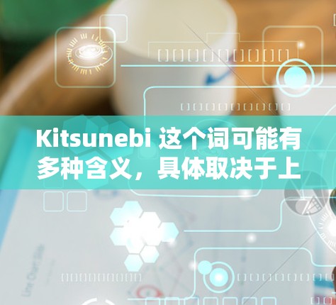 Kitsunebi 这个词可能有多种含义,具体取决于上下文。以下是一些可能的解释和最新版本的信息 Kitsunebi 这个词可能有多种含义,具体取决于上下文。以下是一些可能的解释和最新版本的信息