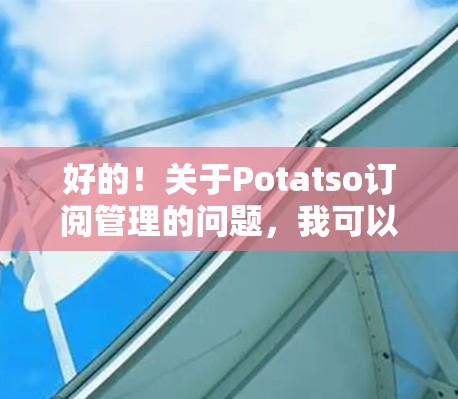 好的!关于Potatso订阅管理的问题,我可以为你提供以下帮助 好的!关于Potatso订阅管理的问题,我可以为你提供以下帮助