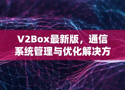 V2Box最新版,通信系统管理与优化解决方案 V2Box最新版,通信系统管理与优化解决方案