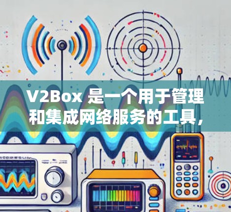 V2Box 是一个用于管理和集成网络服务的工具，支持多种云平台和容器化技术。以下是关于 V2Box 网络工具的详细介绍和使用方法
