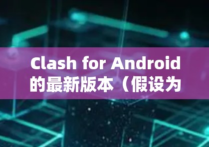 Clash for Android的最新版本(假设为版本12.3.1)在多个方面进行了改进,具体如下 Clash for Android的最新版本(假设为版本12.3.1)在多个方面进行了改进,具体如下