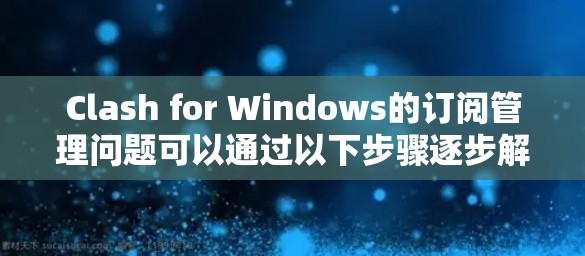 Clash for Windows的订阅管理问题可以通过以下步骤逐步解决