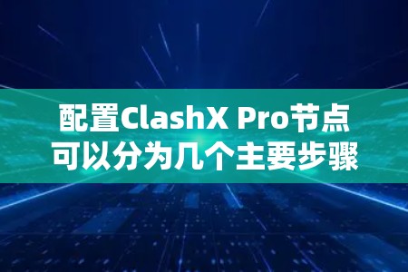 配置ClashX Pro节点可以分为几个主要步骤，确保每一步都准确执行，以确保节点的稳定运行和高效管理。以下是详细的步骤指南