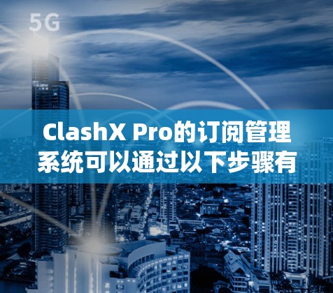 ClashX Pro的订阅管理系统可以通过以下步骤有效实施 ClashX Pro的订阅管理系统可以通过以下步骤有效实施