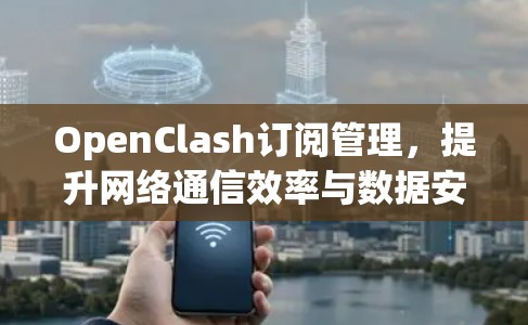 OpenClash订阅管理,提升网络通信效率与数据安全 OpenClash订阅管理,提升网络通信效率与数据安全