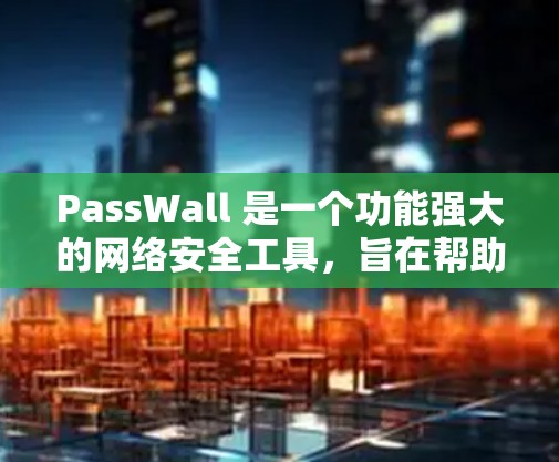 PassWall 是一个功能强大的网络安全工具,旨在帮助用户更好地管理和保护网络安全。以下是 PassWall 的一些主要功能和使用方法 PassWall 是一个功能强大的网络安全工具,旨在帮助用户更好地管理和保护网络安全。以下是 PassWall 的一些主要功能和使用方法