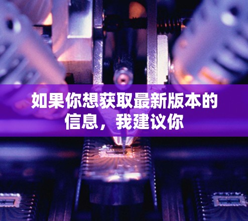 如果你想获取最新版本的信息,我建议你 如果你想获取最新版本的信息,我建议你