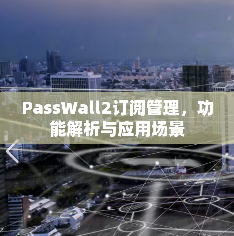 PassWall2订阅管理,功能解析与应用场景 PassWall2订阅管理,功能解析与应用场景