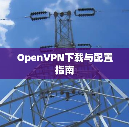 OpenVPN下载与配置指南 OpenVPN下载与配置指南