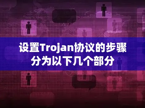 设置Trojan协议的步骤分为以下几个部分 设置Trojan协议的步骤分为以下几个部分