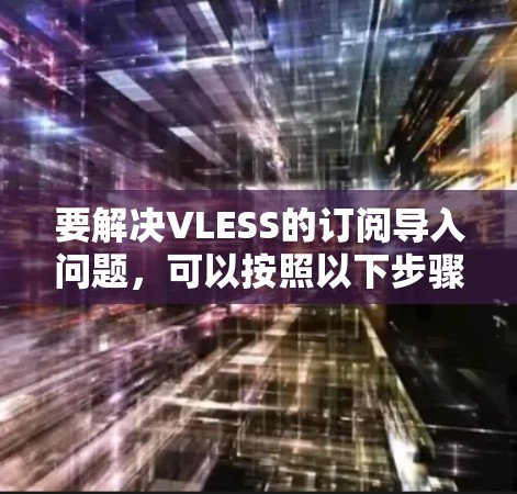 要解决VLESS的订阅导入问题,可以按照以下步骤操作 要解决VLESS的订阅导入问题,可以按照以下步骤操作