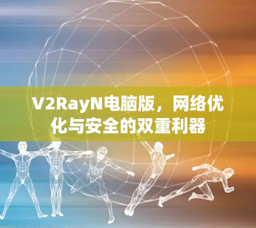V2RayN电脑版，网络优化与安全的双重利器