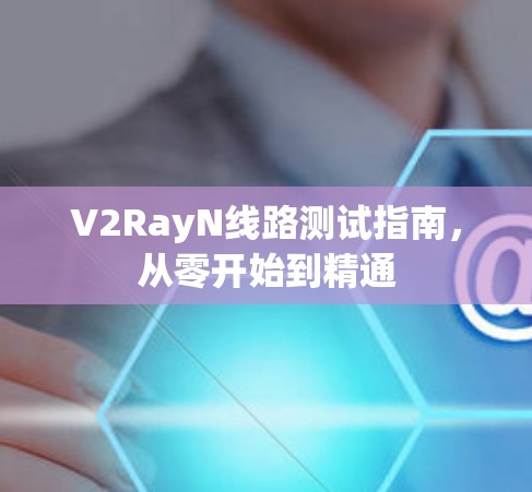 V2RayN线路测试指南,从零开始到精通 V2RayN线路测试指南,从零开始到精通