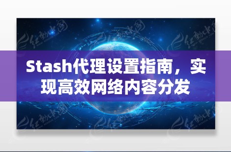 Stash代理设置指南,实现高效网络内容分发 Stash代理设置指南,实现高效网络内容分发