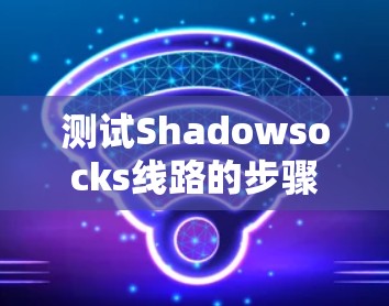 测试Shadowsocks线路的步骤如下