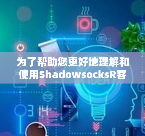 为了帮助您更好地理解和使用ShadowsocksR客户端，我们提供以下分步指南