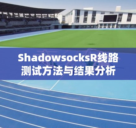 ShadowsocksR线路测试方法与结果分析 ShadowsocksR线路测试方法与结果分析
