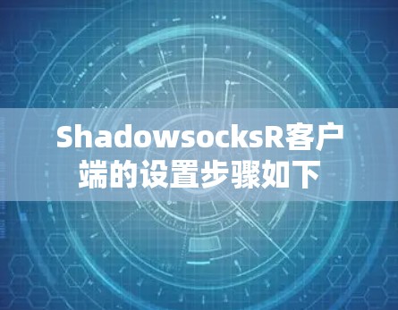 ShadowsocksR客户端的设置步骤如下 ShadowsocksR客户端的设置步骤如下