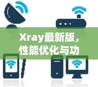 Xray最新版，性能优化与功能升级