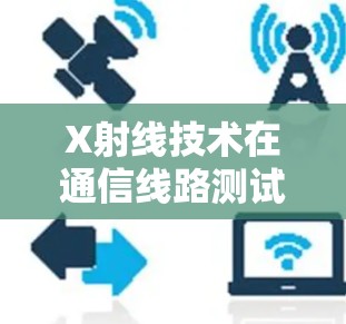 X射线技术在通信线路测试中的应用